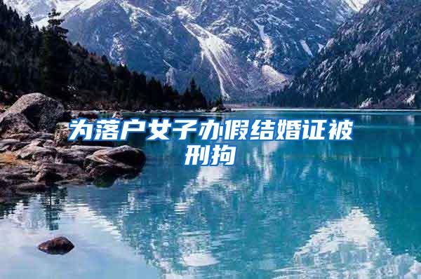 为落户女子办假结婚证被刑拘