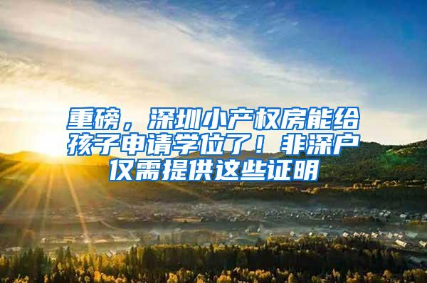 重磅，深圳小产权房能给孩子申请学位了！非深户仅需提供这些证明