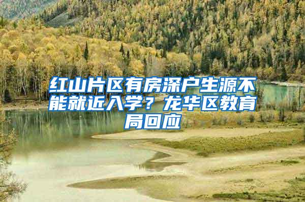 红山片区有房深户生源不能就近入学？龙华区教育局回应
