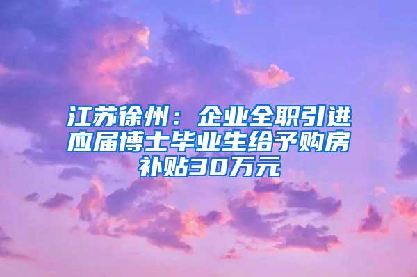江苏徐州：企业全职引进应届博士毕业生给予购房补贴30万元