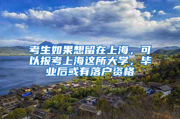 考生如果想留在上海，可以报考上海这所大学，毕业后或有落户资格