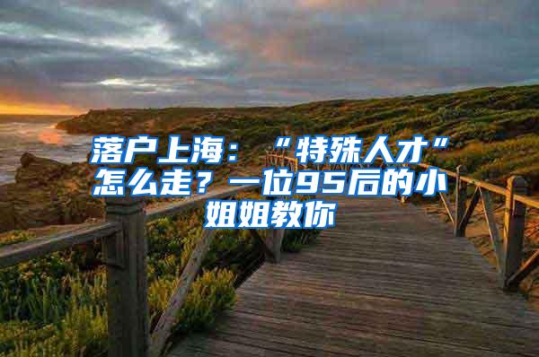 落户上海：“特殊人才”怎么走？一位95后的小姐姐教你