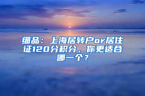 细品：上海居转户or居住证120分积分，你更适合哪一个？