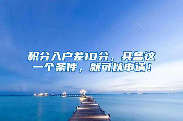 积分入户差10分，具备这一个条件，就可以申请！