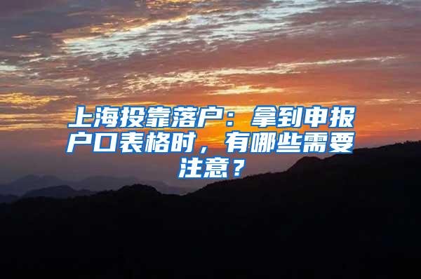 上海投靠落户：拿到申报户口表格时，有哪些需要注意？
