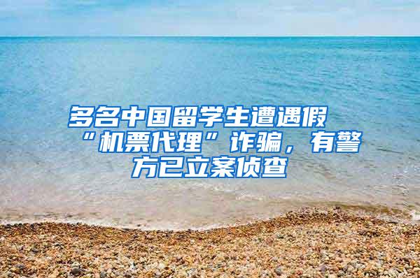 多名中国留学生遭遇假“机票代理”诈骗，有警方已立案侦查