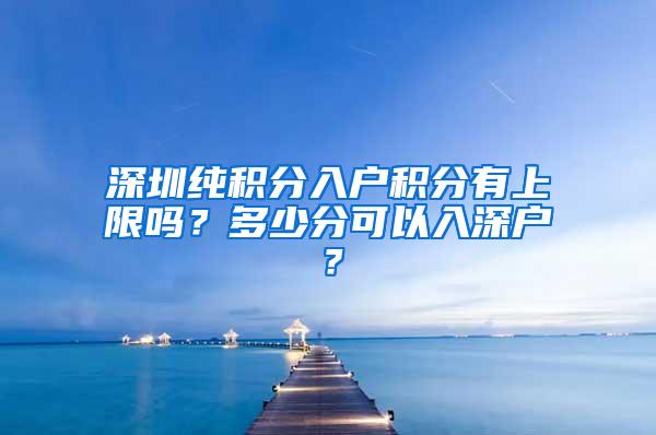 深圳纯积分入户积分有上限吗？多少分可以入深户？