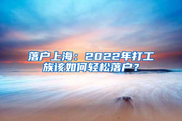落户上海：2022年打工族该如何轻松落户？