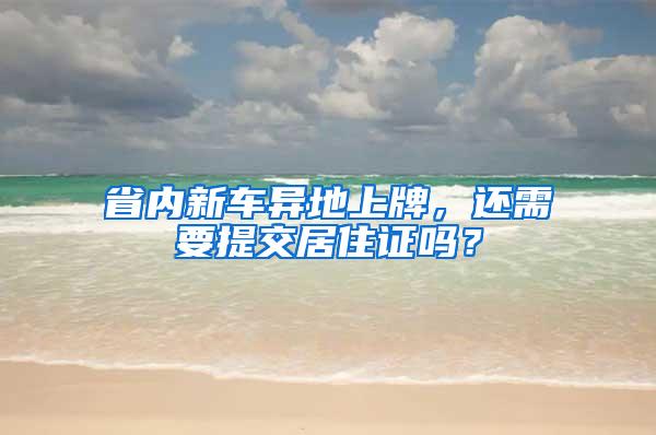 省内新车异地上牌，还需要提交居住证吗？