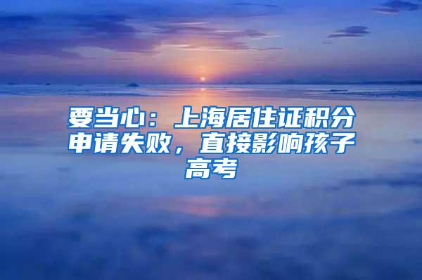 要当心：上海居住证积分申请失败，直接影响孩子高考