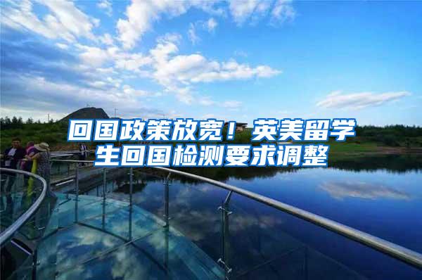 回国政策放宽！英美留学生回国检测要求调整