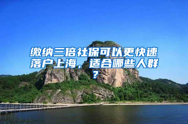缴纳三倍社保可以更快速落户上海，适合哪些人群？