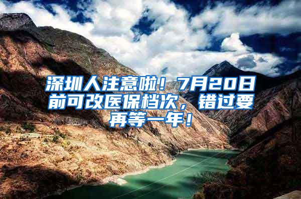 深圳人注意啦！7月20日前可改医保档次，错过要再等一年！