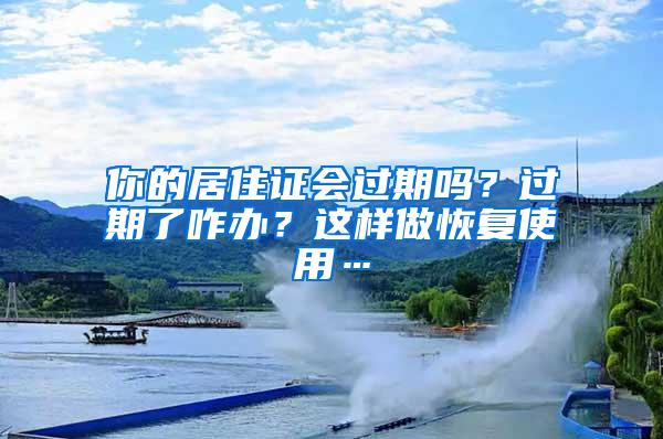 你的居住证会过期吗？过期了咋办？这样做恢复使用…