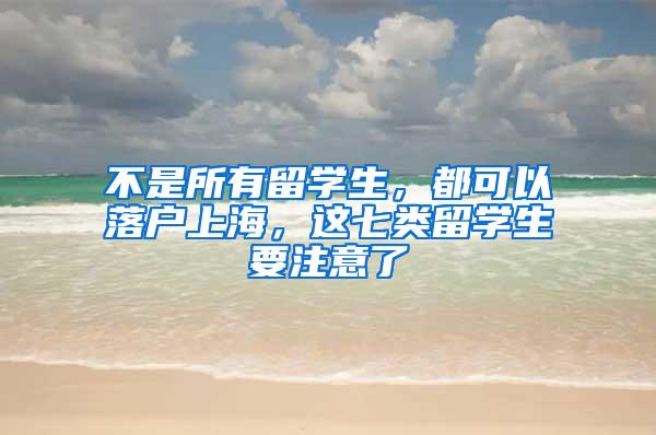 不是所有留学生，都可以落户上海，这七类留学生要注意了