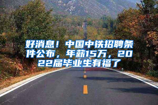 好消息！中国中铁招聘条件公布，年薪15万，2022届毕业生有福了