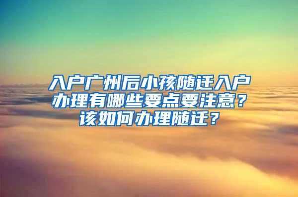 入户广州后小孩随迁入户办理有哪些要点要注意？该如何办理随迁？
