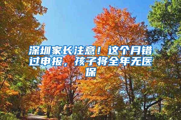 深圳家长注意！这个月错过申报，孩子将全年无医保