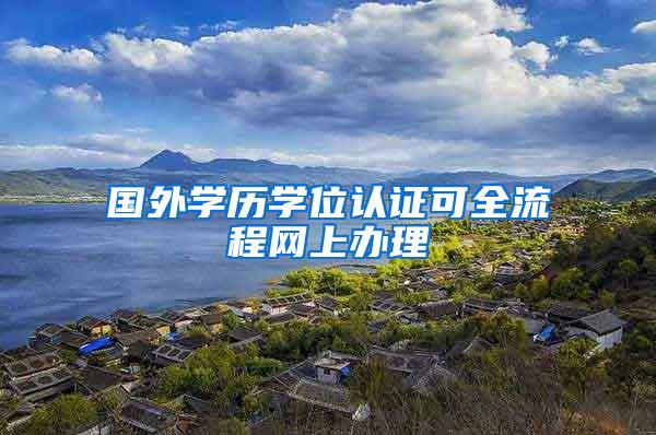 国外学历学位认证可全流程网上办理
