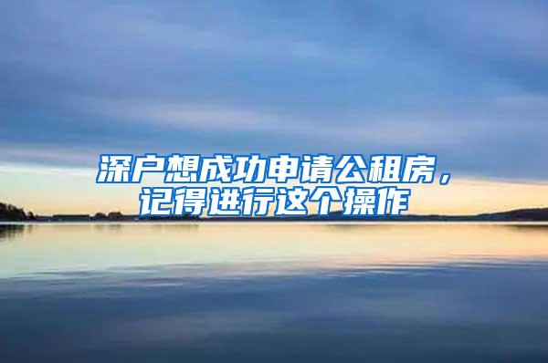 深户想成功申请公租房，记得进行这个操作