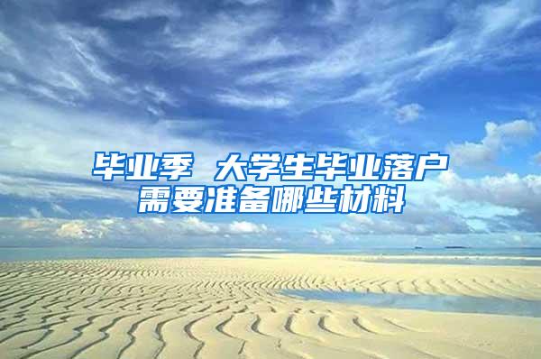 毕业季 大学生毕业落户需要准备哪些材料