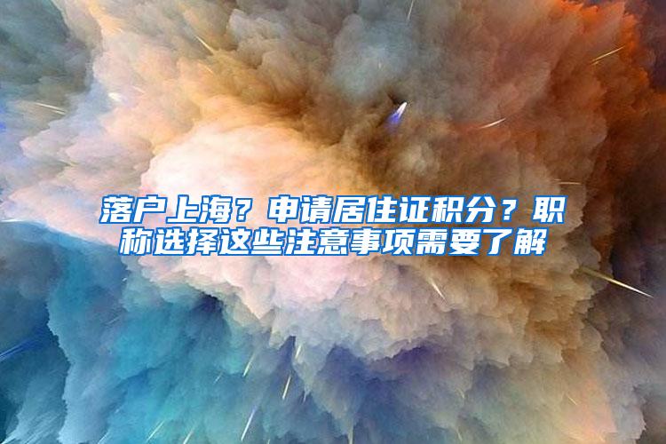 落户上海？申请居住证积分？职称选择这些注意事项需要了解