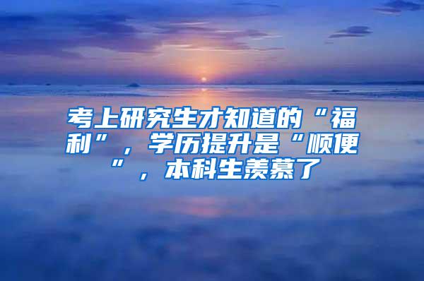 考上研究生才知道的“福利”，学历提升是“顺便”，本科生羡慕了