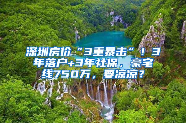 深圳房价“3重暴击”！3年落户+3年社保，豪宅线750万，要凉凉？