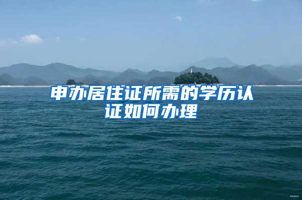 申办居住证所需的学历认证如何办理