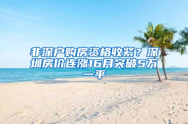非深户购房资格收紧？深圳房价连涨16月突破5万一平