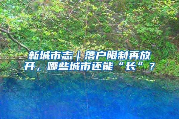 新城市志｜落户限制再放开，哪些城市还能“长”？