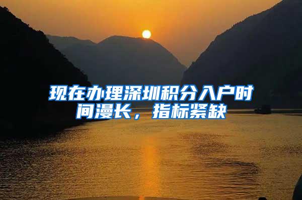现在办理深圳积分入户时间漫长，指标紧缺