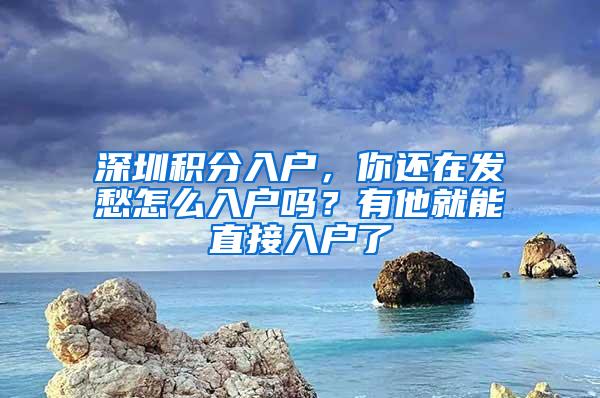 深圳积分入户，你还在发愁怎么入户吗？有他就能直接入户了
