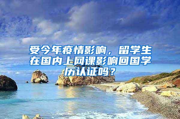 受今年疫情影响，留学生在国内上网课影响回国学历认证吗？