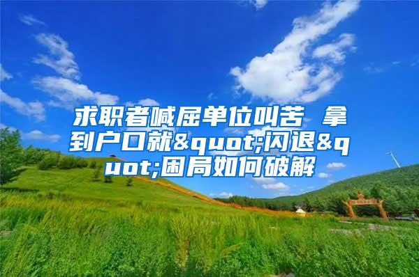求职者喊屈单位叫苦 拿到户口就"闪退"困局如何破解