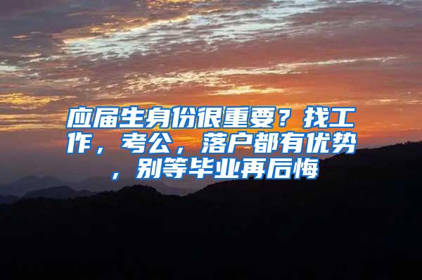 应届生身份很重要？找工作，考公，落户都有优势，别等毕业再后悔