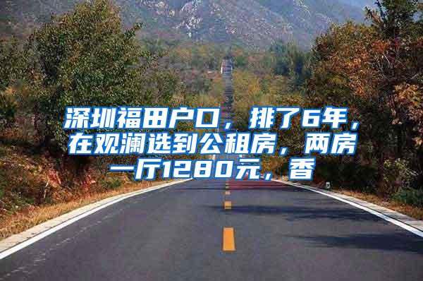 深圳福田户口，排了6年，在观澜选到公租房，两房一厅1280元，香