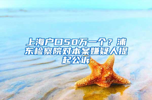 上海户口50万一个？浦东检察院对本案嫌疑人提起公诉