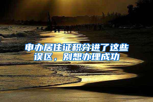 申办居住证积分进了这些误区，别想办理成功