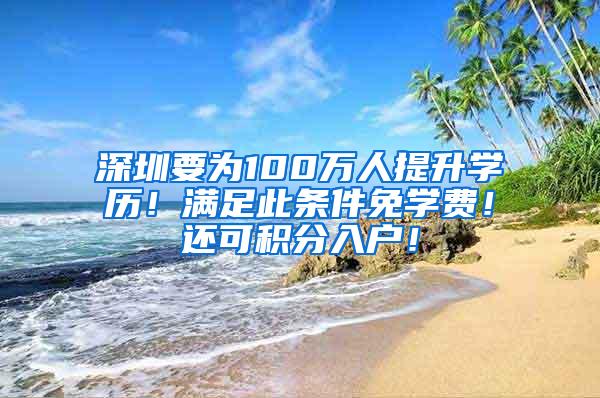 深圳要为100万人提升学历！满足此条件免学费！还可积分入户！