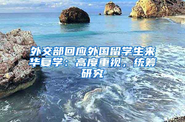 外交部回应外国留学生来华复学：高度重视，统筹研究