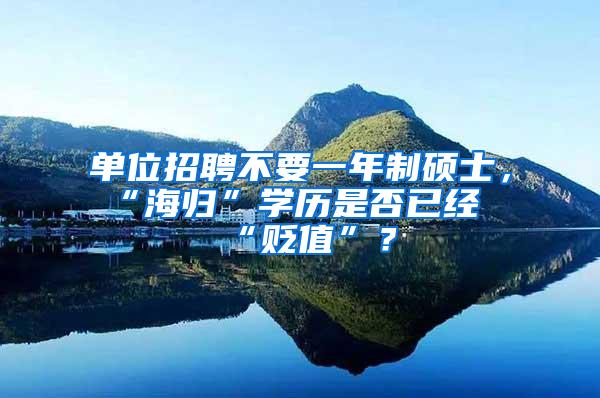 单位招聘不要一年制硕士，“海归”学历是否已经“贬值”？