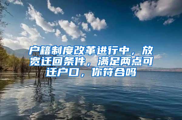 户籍制度改革进行中，放宽迁回条件，满足两点可迁户口，你符合吗