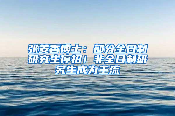 张菱香博士：部分全日制研究生停招！非全日制研究生成为主流