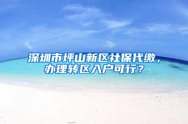 深圳市坪山新区社保代缴，办理转区入户可行？