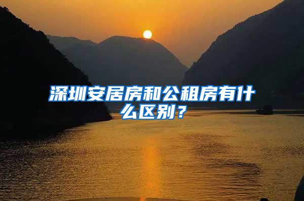 深圳安居房和公租房有什么区别？