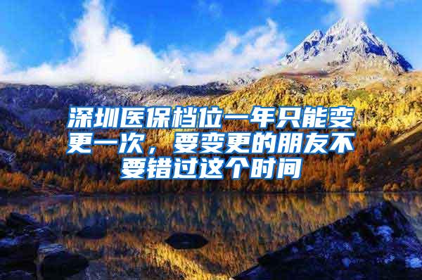 深圳医保档位一年只能变更一次，要变更的朋友不要错过这个时间