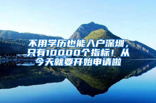 不用学历也能入户深圳，只有10000个指标！从今天就要开始申请啦