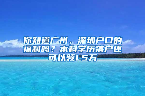 你知道广州，深圳户口的福利吗？本科学历落户还可以领1.5万