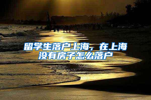 留学生落户上海，在上海没有房子怎么落户